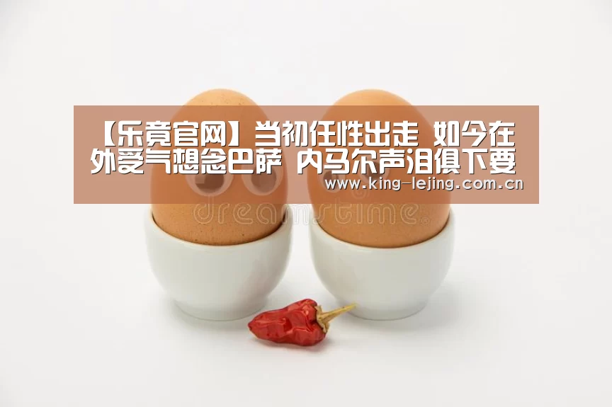 【乐竟官网】当初任性出走 如今在外受气想念巴萨 内马尔声泪俱下要回家!(图2) 乐竟体育官网