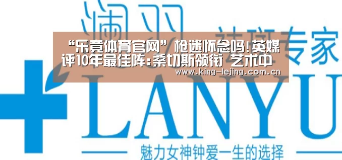 “乐竟体育官网”枪迷怀念吗!英媒评10年最佳阵:桑切斯领衔 艺术中场(图1) 乐竟体育官网