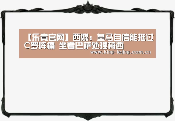 【乐竟官网】西媒:皇马自信能挺过C罗阵痛 坐看巴萨处理梅西(图3) 乐竟体育