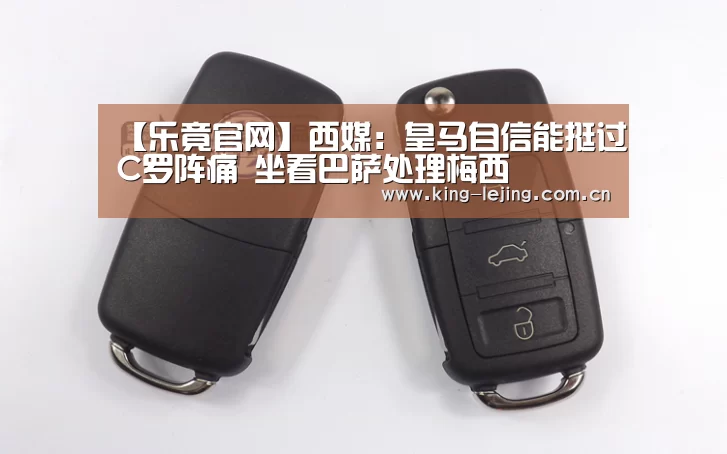 【乐竟官网】西媒:皇马自信能挺过C罗阵痛 坐看巴萨处理梅西(图4) 乐竟官网